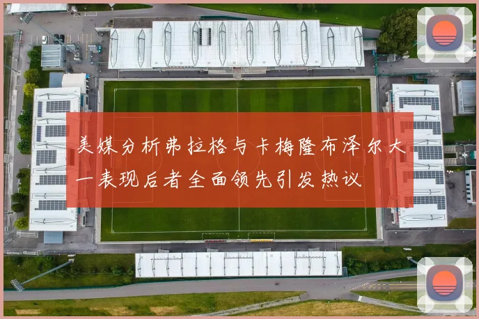 美媒分析弗拉格与卡梅隆布泽尔大一表现后者全面领先引发热议
