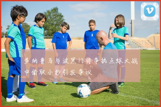 多纳鲁马与波黑门将争执点球大战中偷取小抄引发争议
