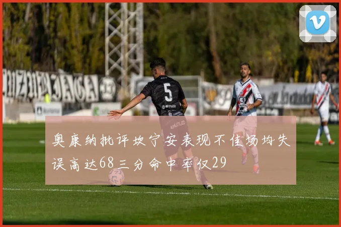奥康纳批评坎宁安表现不佳场均失误高达68三分命中率仅29