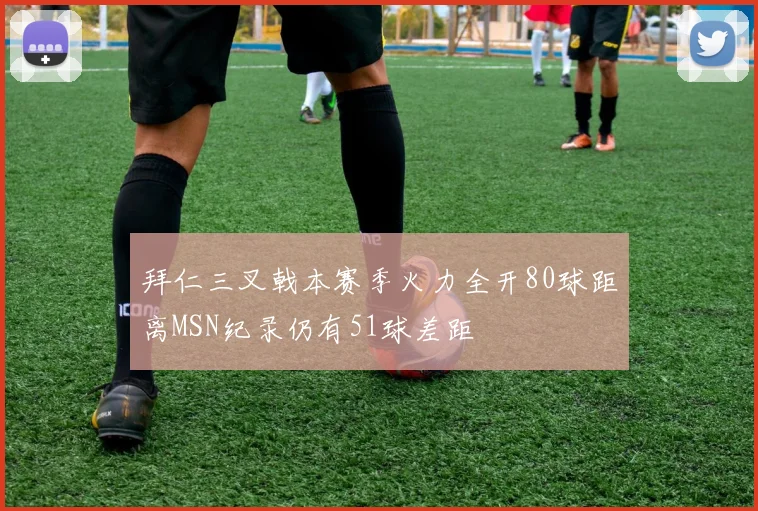拜仁三叉戟本赛季火力全开80球距离MSN纪录仍有51球差距