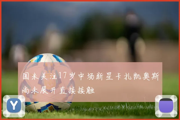 国米关注17岁中场新星卡扎凯奥斯尚未展开直接接触