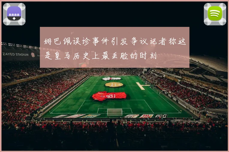 姆巴佩误诊事件引发争议记者称这是皇马历史上最丢脸的时刻