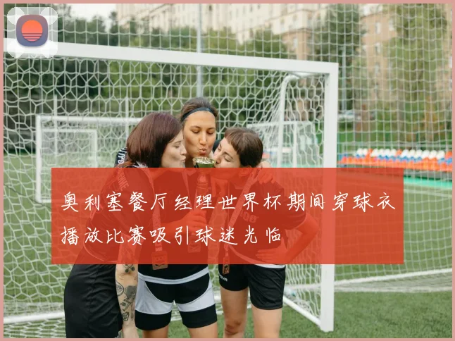 奥利塞餐厅经理世界杯期间穿球衣播放比赛吸引球迷光临