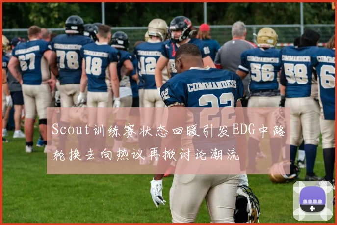 Scout训练赛状态回暖引发EDG中路轮换去向热议再掀讨论潮流