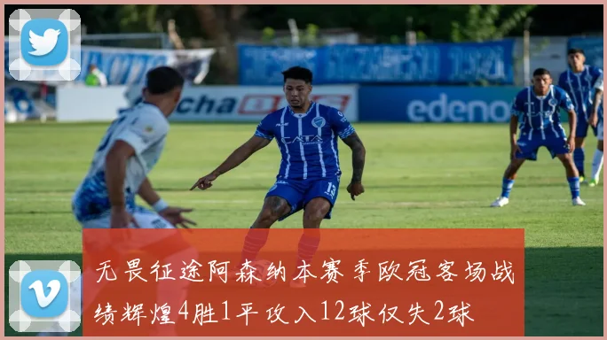 无畏征途阿森纳本赛季欧冠客场战绩辉煌4胜1平攻入12球仅失2球