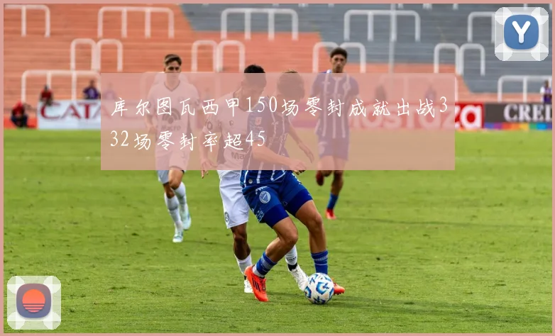 库尔图瓦西甲150场零封成就出战332场零封率超45