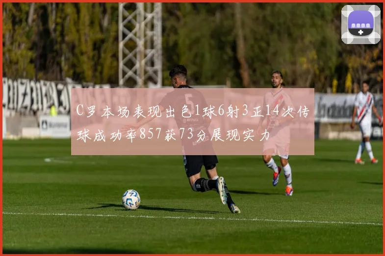 C罗本场表现出色1球6射3正14次传球成功率857获73分展现实力