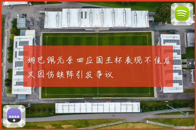 姆巴佩无奈回应国王杯表现不佳后又因伤缺阵引发争议