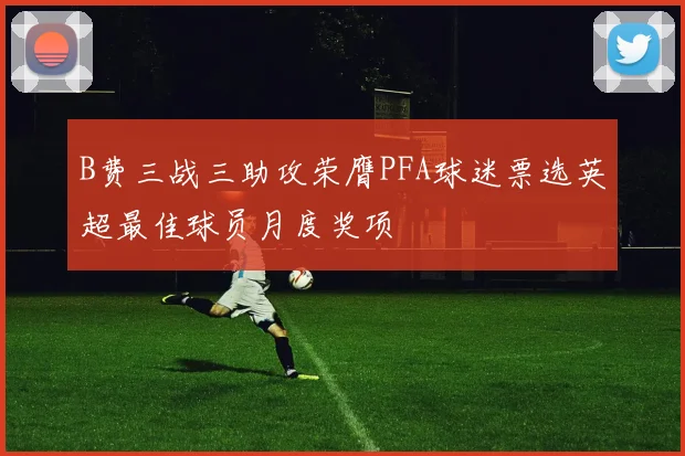 B费三战三助攻荣膺PFA球迷票选英超最佳球员月度奖项