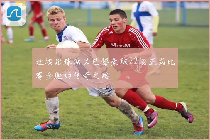 杜埃进球助力巴黎豪取22场正式比赛全胜的传奇之路