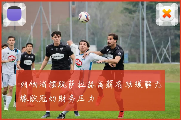 利物浦摆脱萨拉赫高薪有助缓解无缘欧冠的财务压力
