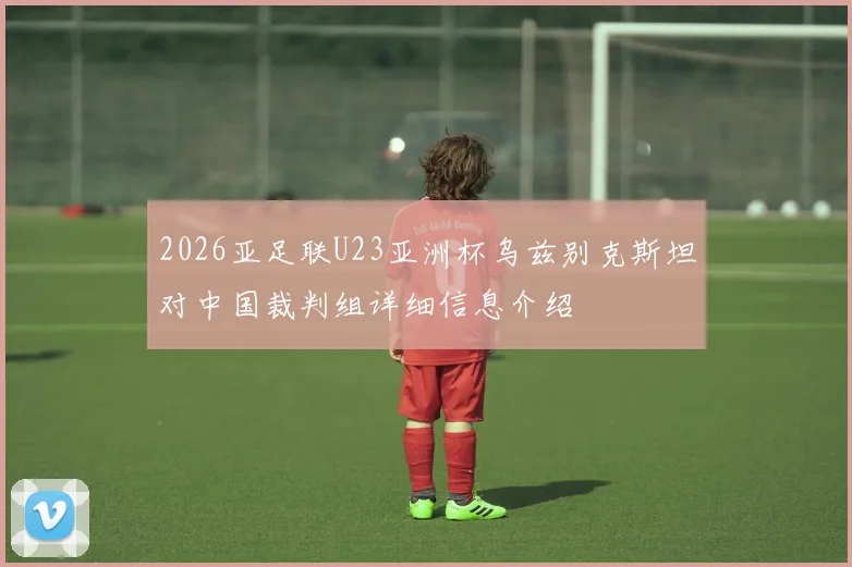 2026亚足联U23亚洲杯乌兹别克斯坦对中国裁判组详细信息介绍