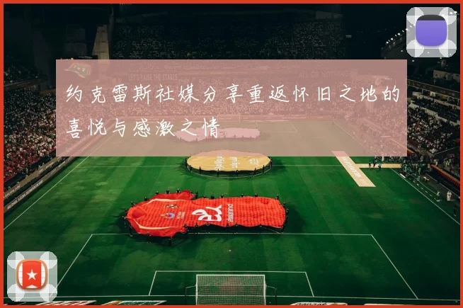 约克雷斯社媒分享重返怀旧之地的喜悦与感激之情