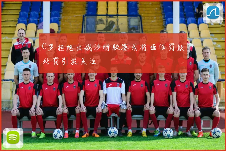 C罗拒绝出战沙特联赛或将面临罚款处罚引发关注