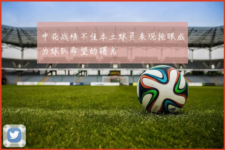 申花战绩不佳本土球员表现抢眼成为球队希望的曙光